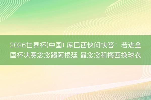 2026世界杯(中國) 庫巴西快問快答：若進全國杯決賽念念踢阿根廷 最念念和梅西換球衣