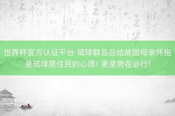 世界杯官方認證平臺 琉球群島總結故國母親懷抱是琉球原住民的心愿! 更是勢在必行!