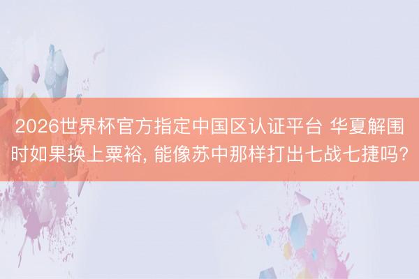 2026世界杯官方指定中國區認證平臺 華夏解圍時如果換上粟裕, 能像蘇中那樣打出七戰七捷嗎?