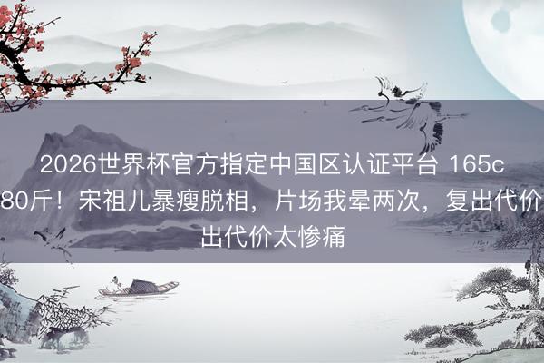 2026世界杯官方指定中國區(qū)認證平臺 165cm不到80斤！宋祖兒暴瘦脫相，片場我暈兩次，復出代價太慘痛
