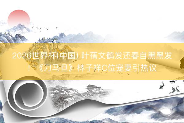 2026世界杯(中國) 葉蒨文鶴發還春自黑黑發！《刀馬旦》林子祥C位寵妻引熱議