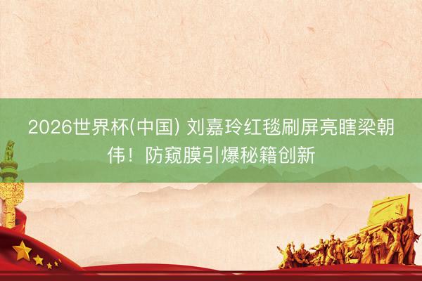 2026世界杯(中國) 劉嘉玲紅毯刷屏亮瞎梁朝偉！防窺膜引爆秘籍創新