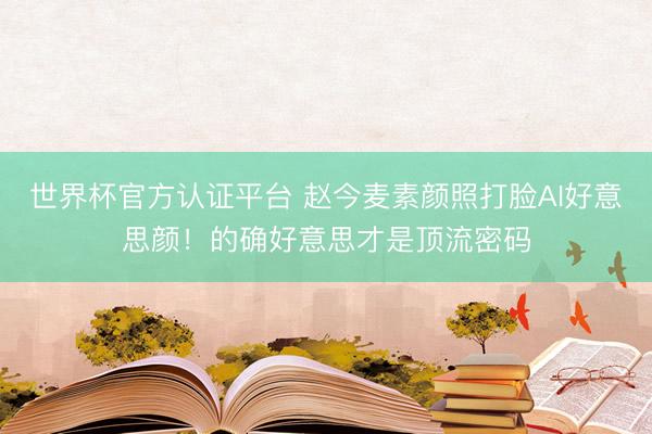 世界杯官方認(rèn)證平臺(tái) 趙今麥素顏照打臉AI好意思顏！的確好意思才是頂流密碼