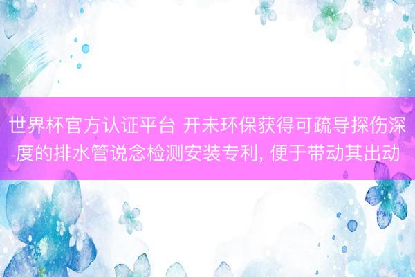 世界杯官方認證平臺 開未環保獲得可疏導探傷深度的排水管說念檢測安裝專利, 便于帶動其出動