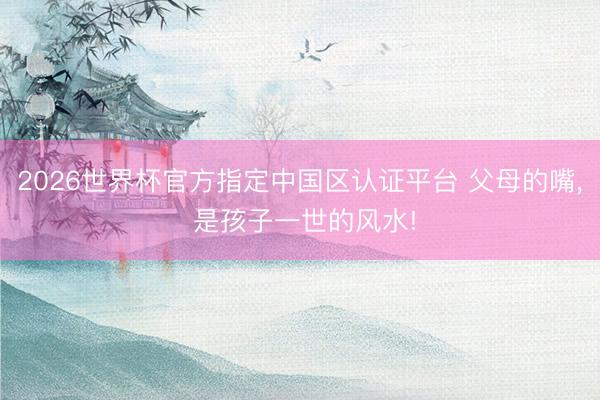 2026世界杯官方指定中國區認證平臺 父母的嘴, 是孩子一世的風水!