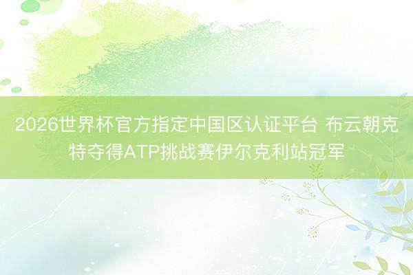 2026世界杯官方指定中國區認證平臺 布云朝克特奪得ATP挑戰賽伊爾克利站冠軍