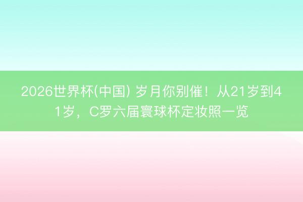 2026世界杯(中國) 歲月你別催！從21歲到41歲，C羅六屆寰球杯定妝照一覽