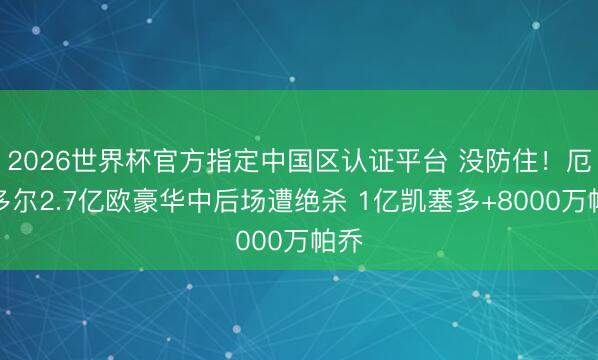 2026世界杯官方指定中國區認證平臺 沒防住！厄瓜多爾2.7億歐豪華中后場遭絕殺 1億凱塞多+8000萬帕喬