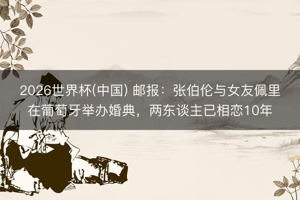 2026世界杯(中國) 郵報：張伯倫與女友佩里在葡萄牙舉辦婚典，兩東談主已相戀10年