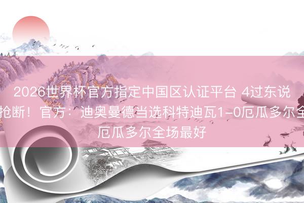 2026世界杯官方指定中國(guó)區(qū)認(rèn)證平臺(tái) 4過(guò)東說(shuō)念主+5搶斷！官方：迪奧曼德當(dāng)選科特迪瓦1-0厄瓜多爾全場(chǎng)最好