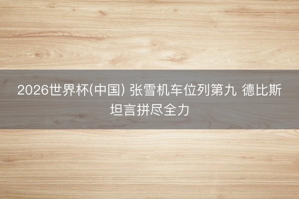 2026世界杯(中國) 張雪機車位列第九 德比斯坦言拼盡全力