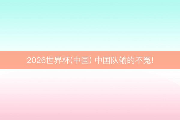 2026世界杯(中國) 中國隊輸的不冤!