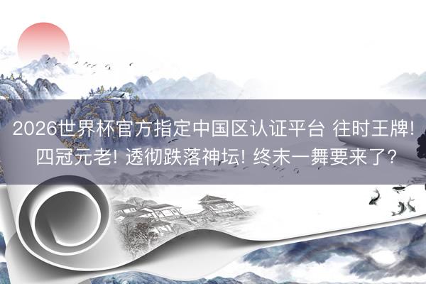 2026世界杯官方指定中國(guó)區(qū)認(rèn)證平臺(tái) 往時(shí)王牌! 四冠元老! 透徹跌落神壇! 終末一舞要來(lái)了?