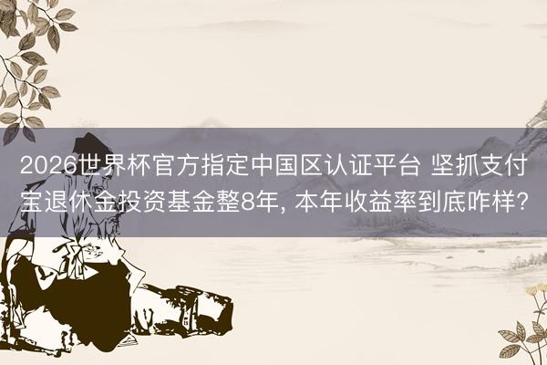 2026世界杯官方指定中國區認證平臺 堅抓支付寶退休金投資基金整8年, 本年收益率到底咋樣?