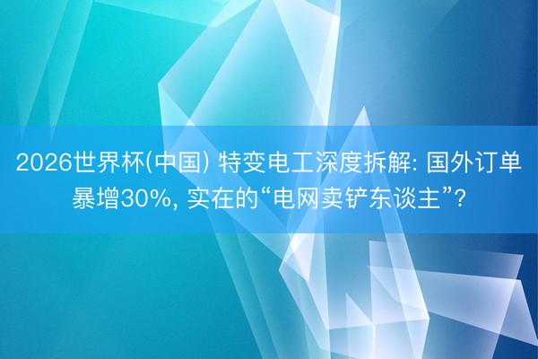 2026世界杯(中國) 特變電工深度拆解: 國外訂單暴增30%, 實在的“電網賣鏟東談主”?