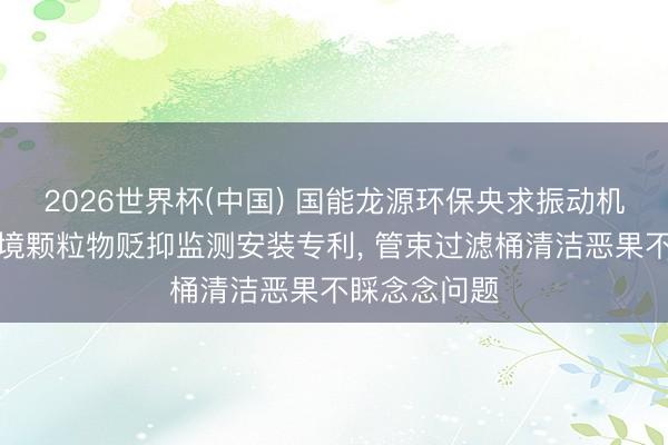 2026世界杯(中國) 國能龍源環保央求振動機構及大氣環境顆粒物貶抑監測安裝專利, 管束過濾桶清潔惡果不睬念念問題
