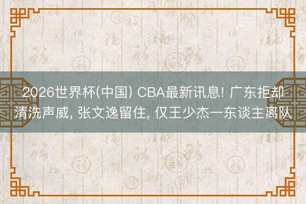 2026世界杯(中國) CBA最新訊息! 廣東拒卻清洗聲威, 張文逸留住, 僅王少杰一東談主離隊
