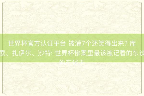 世界杯官方認證平臺 被灌7個還笑得出來? 庫拉索、扎伊爾、沙特: 世界杯慘案里最該被記著的東談主