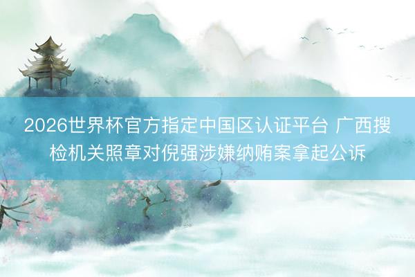 2026世界杯官方指定中國區認證平臺 廣西搜檢機關照章對倪強涉嫌納賄案拿起公訴