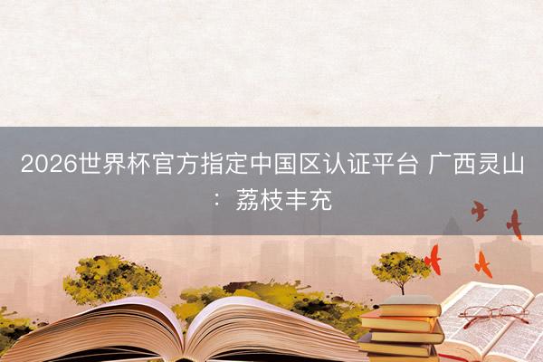 2026世界杯官方指定中國(guó)區(qū)認(rèn)證平臺(tái) 廣西靈山：荔枝豐充