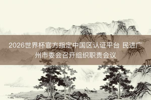 2026世界杯官方指定中國區認證平臺 民進廣州市委會召開組織職責會議