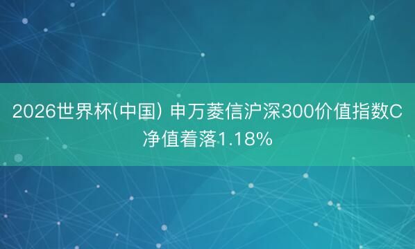 2026世界杯(中國) 申萬菱信滬深300價值指數C凈值著落1.18%