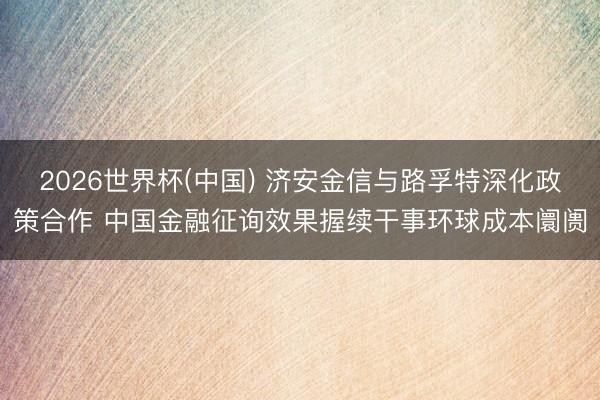 2026世界杯(中國) 濟安金信與路孚特深化政策合作 中國金融征詢效果握續干事環球成本阛阓
