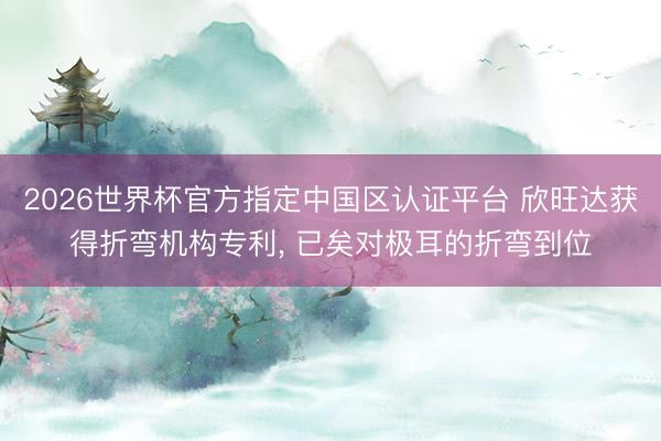 2026世界杯官方指定中國區認證平臺 欣旺達獲得折彎機構專利, 已矣對極耳的折彎到位